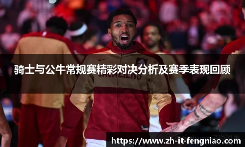 骑士与公牛常规赛精彩对决分析及赛季表现回顾