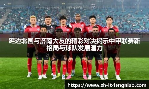 延边北国与济南大友的精彩对决揭示中甲联赛新格局与球队发展潜力