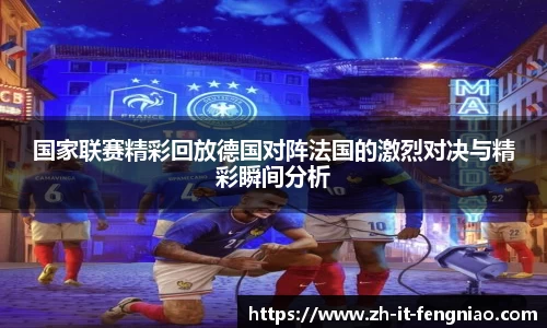 国家联赛精彩回放德国对阵法国的激烈对决与精彩瞬间分析