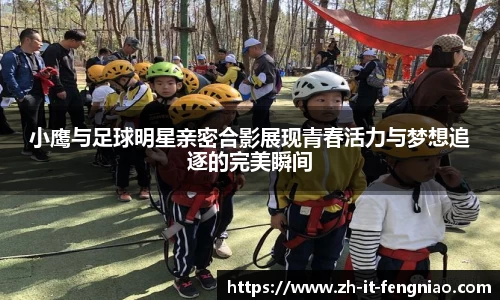 小鹰与足球明星亲密合影展现青春活力与梦想追逐的完美瞬间