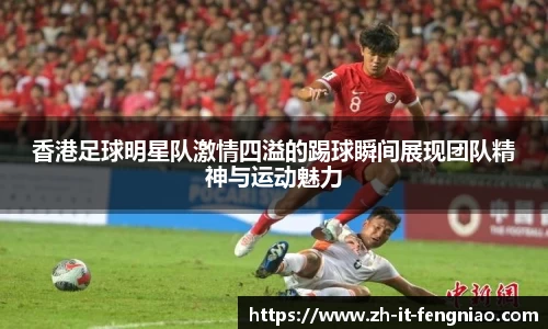 香港足球明星队激情四溢的踢球瞬间展现团队精神与运动魅力